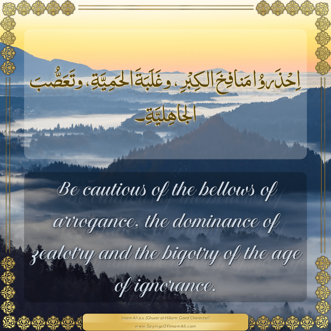 Be cautious of the bellows of arrogance, the dominance of zealotry and the...